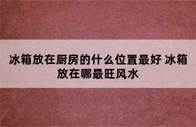 冰箱放在厨房的什么位置最好 冰箱放在哪最旺风水